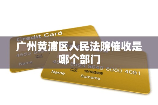 广州黄浦区人民法院催收是哪个部门