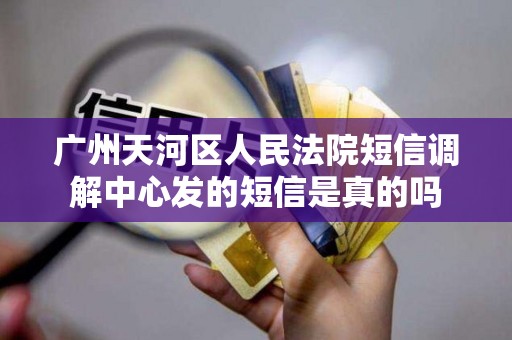 广州天河区人民法院短信调解中心发的短信是真的吗