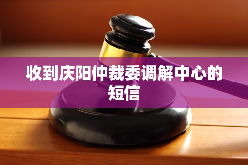 收到庆阳仲裁委调解中心的短信