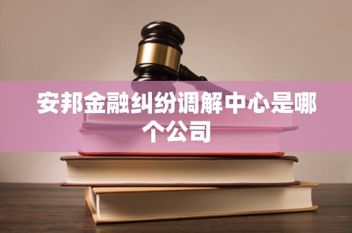 安邦金融纠纷调解中心是哪个公司