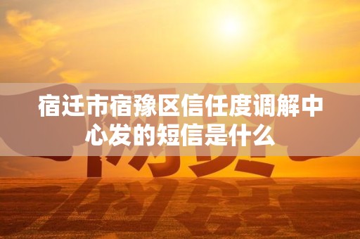 宿迁市宿豫区信任度调解中心发的短信是什么
