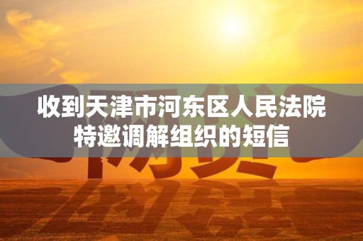 收到天津市河东区人民法院特邀调解组织的短信 收到天津市河东区人民法院特邀调解组织的短信