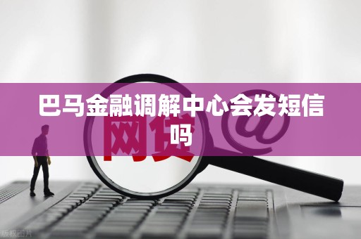巴马金融调解中心会发短信吗 巴马金融调解中心会发短信吗