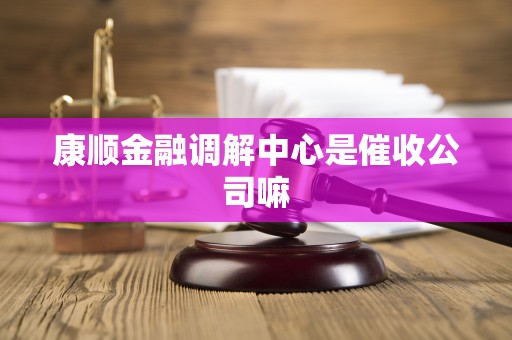 康顺金融调解中心是催收公司嘛 康顺金融调解中心是催收公司嘛