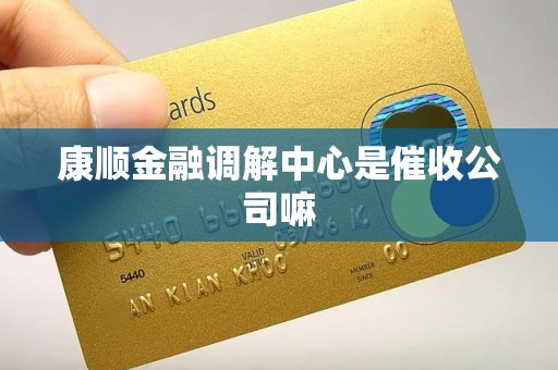 康顺金融调解中心是催收公司嘛 康顺金融调解中心是催收公司嘛