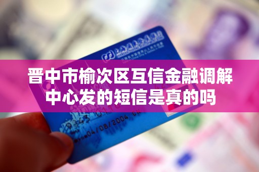 晋中市榆次区互信金融调解中心发的短信是真的吗 晋中市榆次区互信金融调解中心发的短信是真的吗