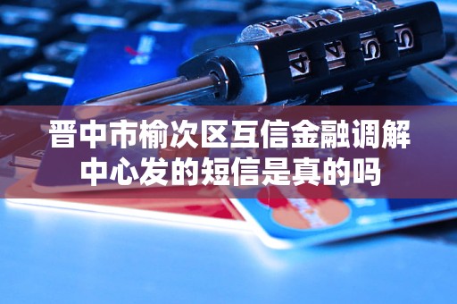 晋中市榆次区互信金融调解中心发的短信是真的吗 晋中市榆次区互信金融调解中心发的短信是真的吗