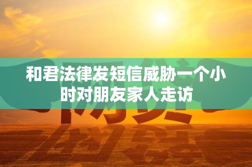 和君法律发短信威胁一个小时对朋友家人走访