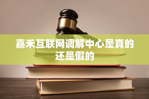 嘉禾互联网调解中心是真的还是假的