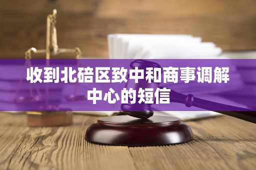 收到北碚区致中和商事调解中心的短信 收到北碚区致中和商事调解中心的短信