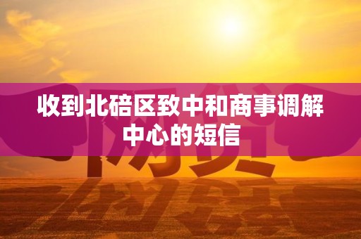 收到北碚区致中和商事调解中心的短信 收到北碚区致中和商事调解中心的短信