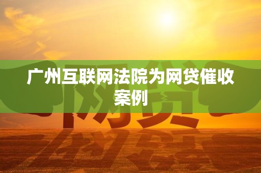 广州互联网法院为网贷催收案例