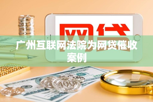 广州互联网法院为网贷催收案例