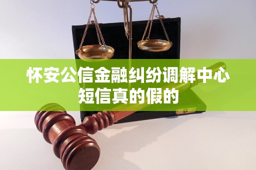 怀安公信金融纠纷调解中心短信真的假的 怀安公信金融纠纷调解中心短信真的假的