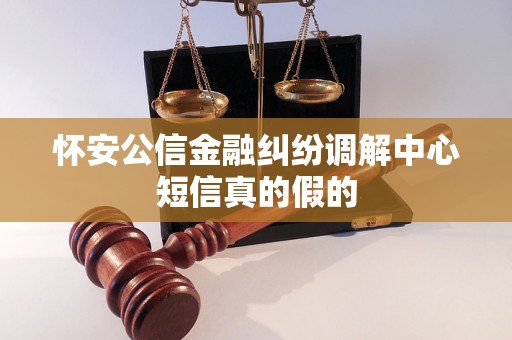 怀安公信金融纠纷调解中心短信真的假的 怀安公信金融纠纷调解中心短信真的假的
