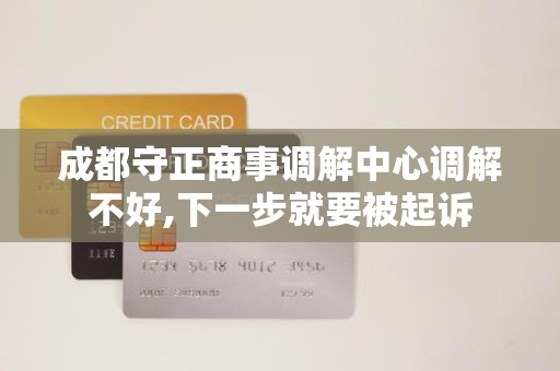 成都守正商事调解中心调解不好,下一步就要被起诉