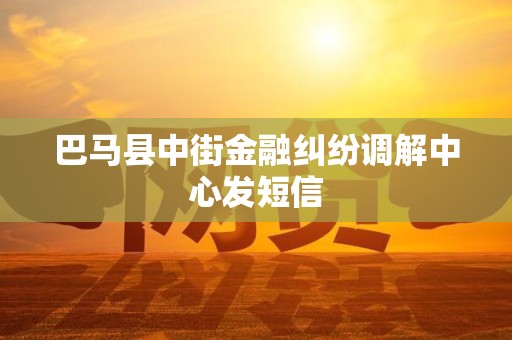 巴马县中街金融纠纷调解中心发短信 巴马县中街金融纠纷调解中心发短信