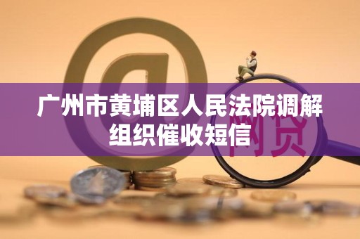 广州市黄埔区人民法院调解组织催收短信