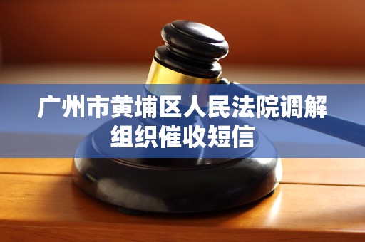 广州市黄埔区人民法院调解组织催收短信