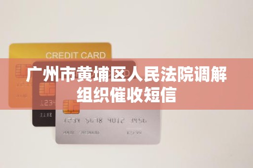 广州市黄埔区人民法院调解组织催收短信