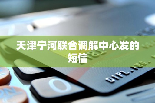 天津宁河联合调解中心发的短信 天津宁河联合调解中心发的短信