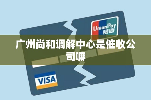 广州尚和调解中心是催收公司嘛