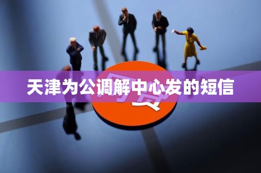 天津为公调解中心发的短信 天津为公调解中心发的短信