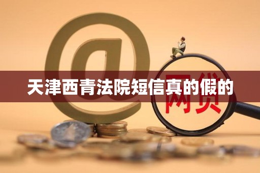 天津西青法院短信真的假的 天津西青法院短信真的假的