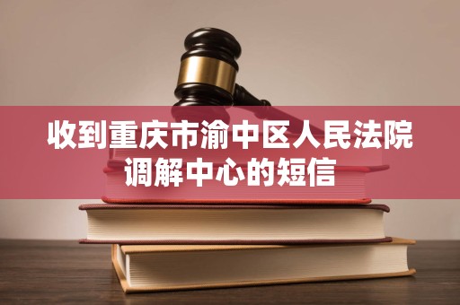 收到重庆市渝中区人民法院调解中心的短信