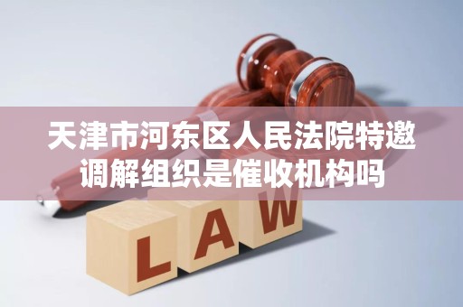 天津市河东区人民法院特邀调解组织是催收机构吗