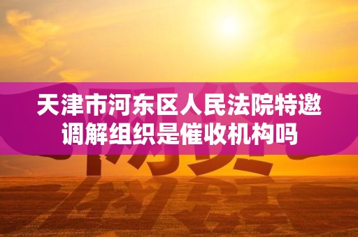 天津市河东区人民法院特邀调解组织是催收机构吗