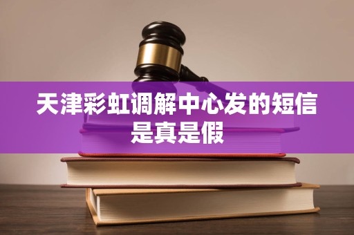 天津彩虹调解中心发的短信是真是假