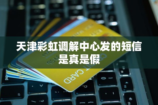 天津彩虹调解中心发的短信是真是假