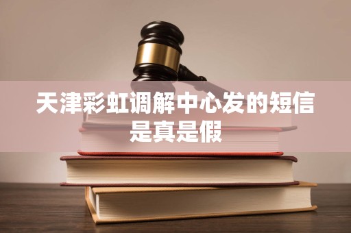 天津彩虹调解中心发的短信是真是假