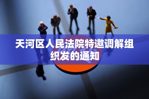天河区人民法院特邀调解组织发的通知