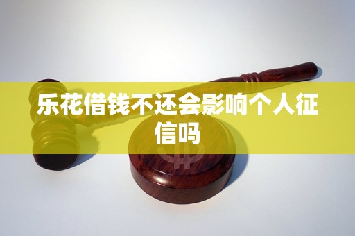 乐花借钱不还会影响个人征信吗 乐花借钱不还会影响个人征信吗