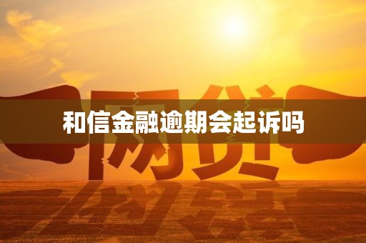 和信金融逾期会起诉吗 和信金融逾期会起诉吗
