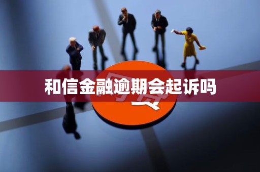 和信金融逾期会起诉吗 和信金融逾期会起诉吗