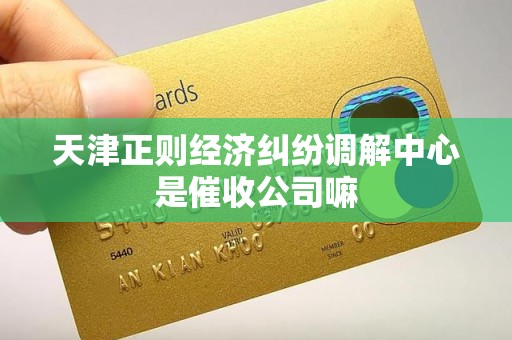 天津正则经济纠纷调解中心是催收公司嘛