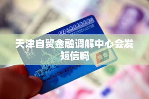 天津自贸金融调解中心会发短信吗