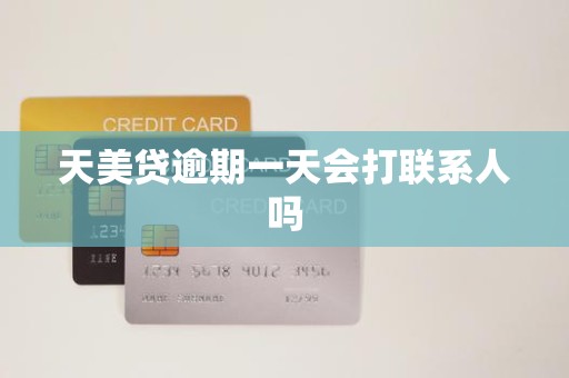 天美贷逾期一天会打联系人吗