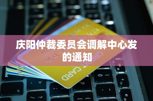 庆阳仲裁委员会调解中心发的通知 庆阳仲裁委员会调解中心发的通知