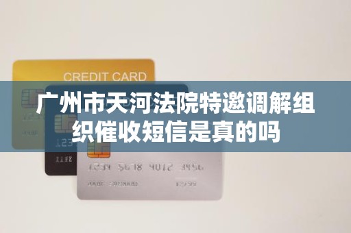 广州市天河法院特邀调解组织催收短信是真的吗