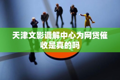 天津文影调解中心为网贷催收是真的吗 天津文影调解中心为网贷催收是真的吗