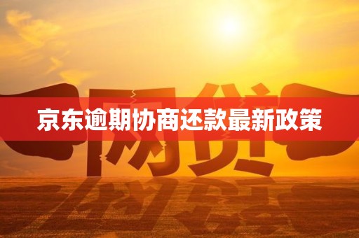 京东逾期协商还款最新政策 京东逾期协商还款最新政策