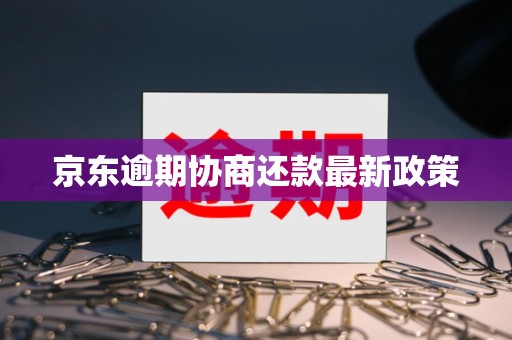 京东逾期协商还款最新政策 京东逾期协商还款最新政策