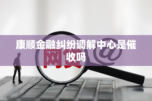 康顺金融纠纷调解中心是催收吗
