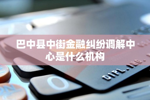 巴中县中街金融纠纷调解中心是什么机构