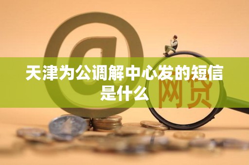 天津为公调解中心发的短信是什么