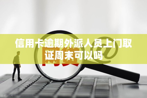 信用卡逾期外派人员上门取证周末可以吗 信用卡逾期外派人员上门取证周末可以吗